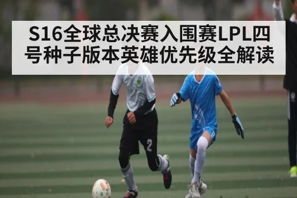 S16全球总决赛入围赛LPL四号种子版本英雄优先级全解读