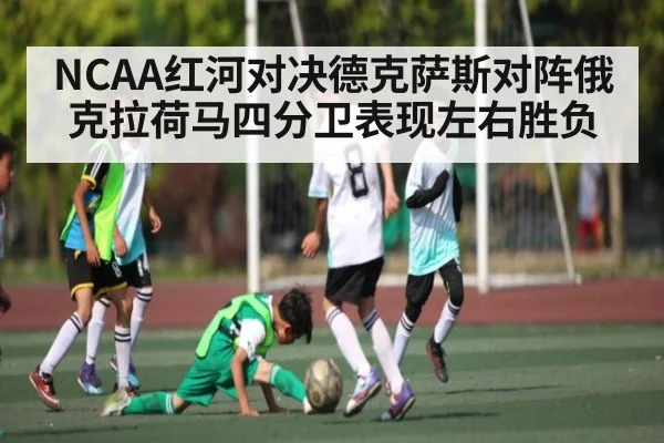 NCAA红河对决德克萨斯对阵俄克拉荷马四分卫表现左右胜负